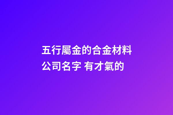 五行屬金的合金材料公司名字 有才氣的-第1張-公司起名-玄機(jī)派
